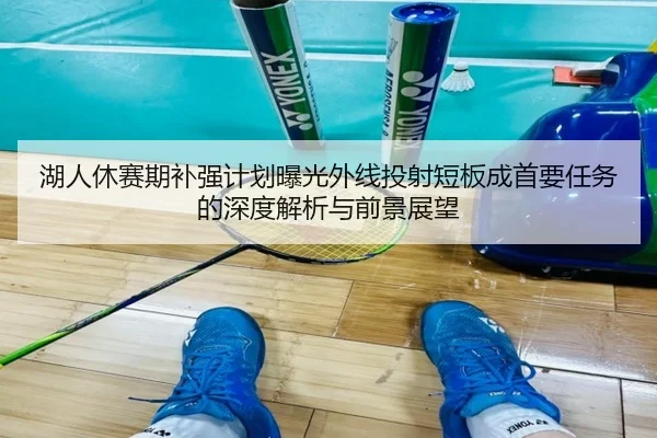 湖人休赛期补强计划曝光外线投射短板成首要任务的深度解析与前景展望 | JIUYOU