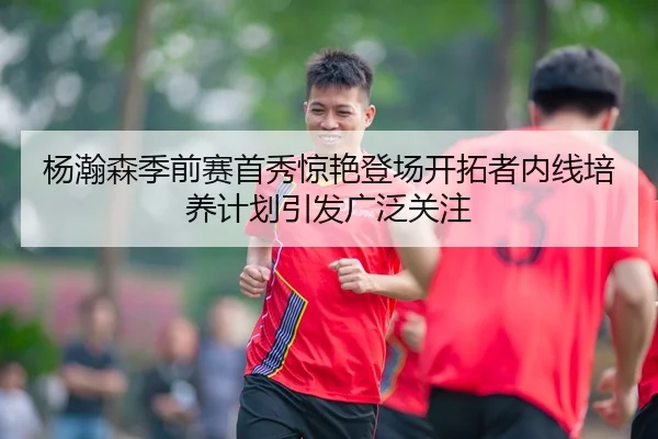 杨瀚森季前赛首秀惊艳登场开拓者内线培养计划引发广泛关注 | JIUYOU